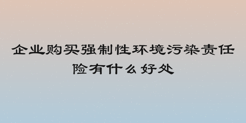 企业购买强制性环境污染责任险有什么好处