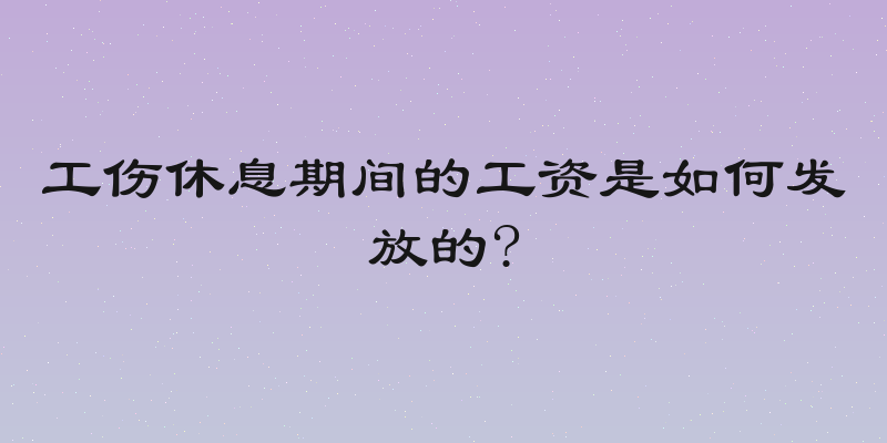 工伤休息期间的工资是如何发放的?