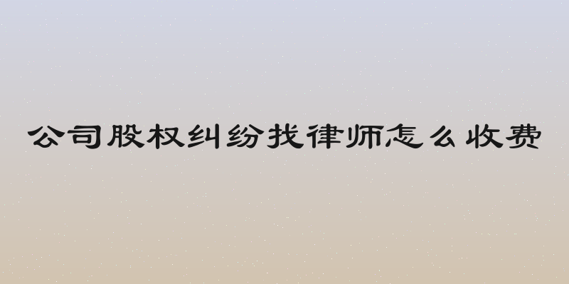 公司股权纠纷找律师怎么收费