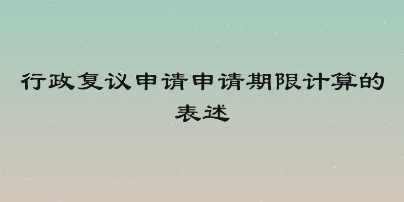 行政复议申请申请期限计算的表述