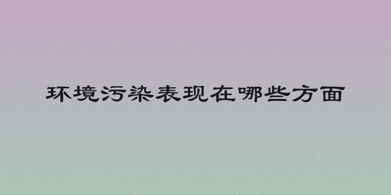 环境污染表现在哪些方面