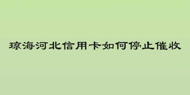琼海河北信用卡如何停止催收