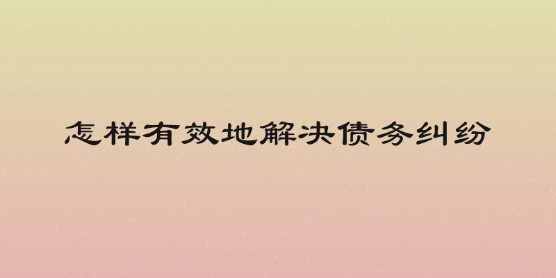 怎样有效地解决债务纠纷