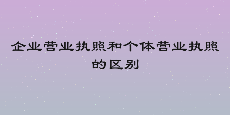 企业营业执照和个体营业执照的区别