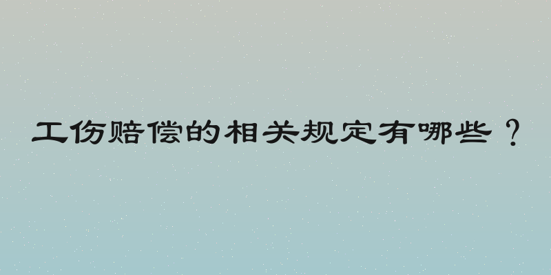 工伤赔偿的相关规定有哪些？