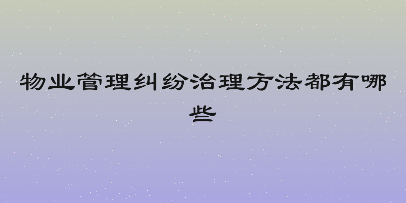 物业管理纠纷治理方法都有哪些