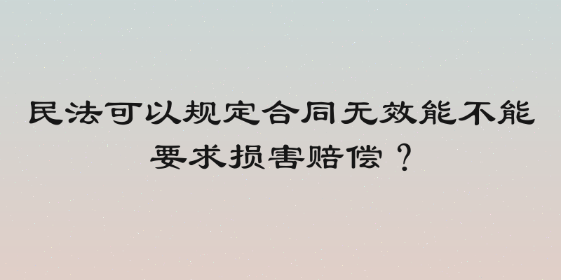 民法可以规定合同无效能不能要求损害赔偿？