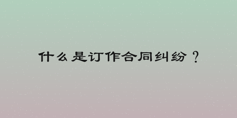 什么是订作合同纠纷？