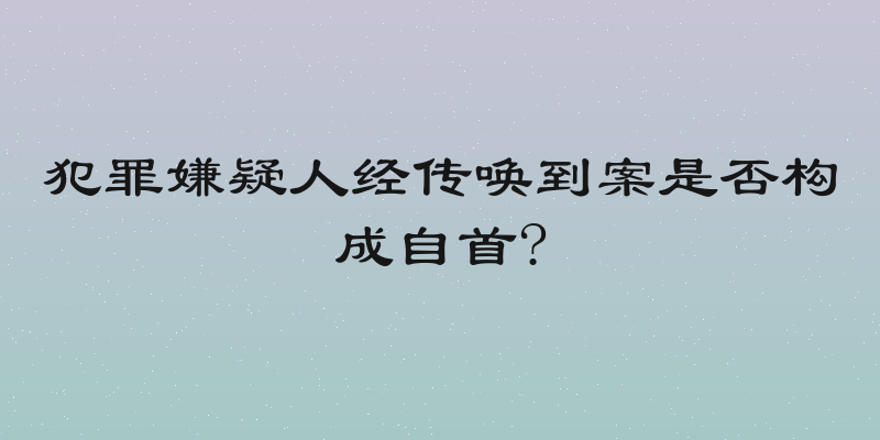 犯罪嫌疑人经传唤到案是否构成自首?