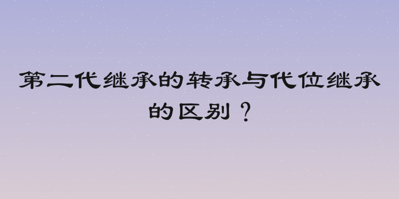 第二代继承的转承与代位继承的区别？