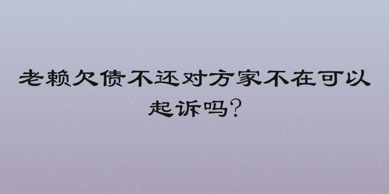 老赖欠债不还对方家不在可以起诉吗?