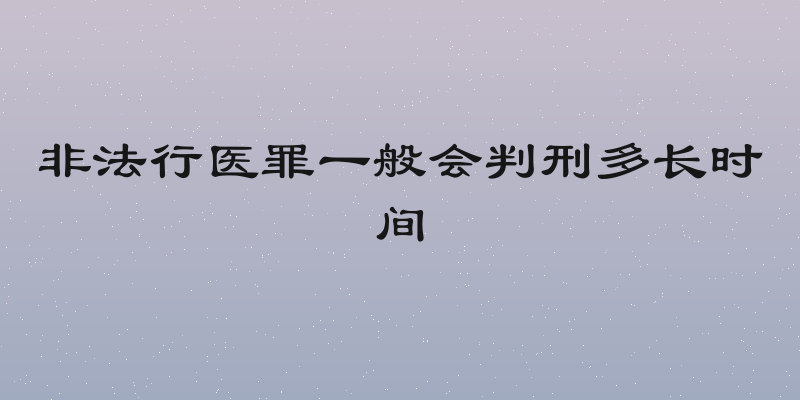 非法行医罪一般会判刑多长时间