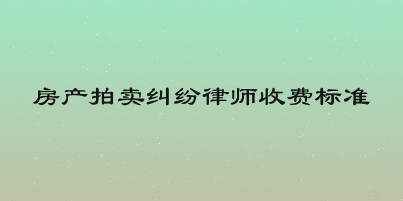 房产拍卖纠纷律师收费标准