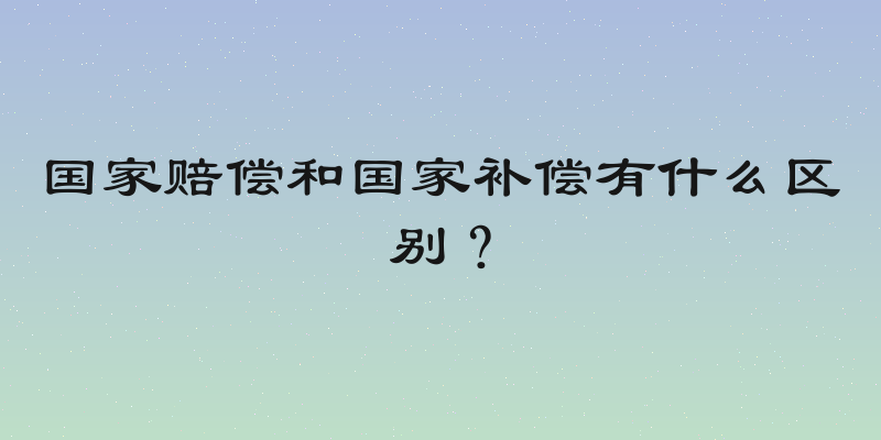 国家赔偿和国家补偿有什么区别？
