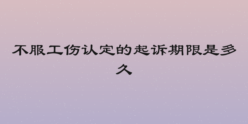 不服工伤认定的起诉期限是多久