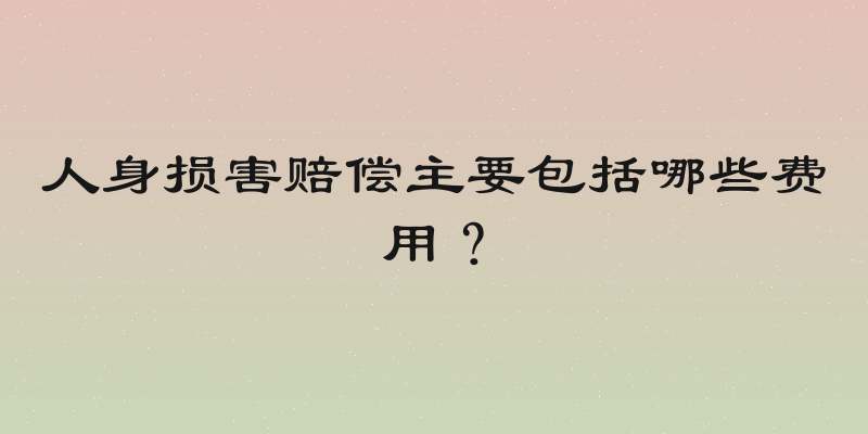 人身损害赔偿主要包括哪些费用？