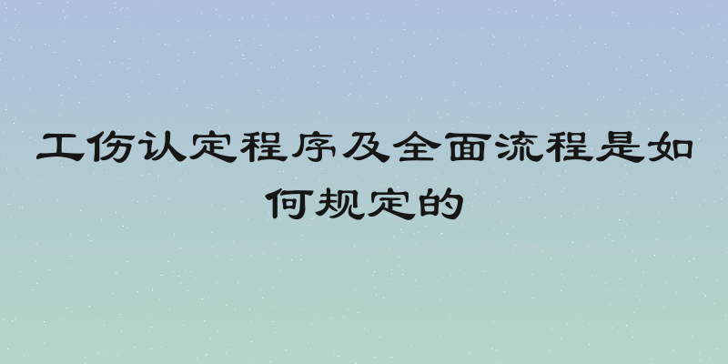 工伤认定程序及全面流程是如何规定的