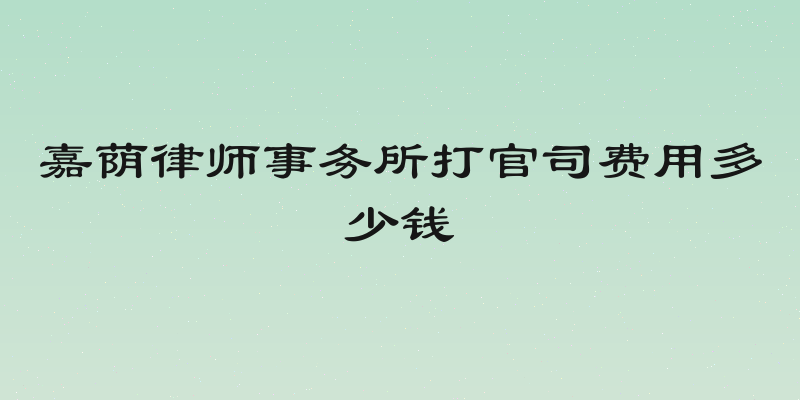嘉荫律师事务所打官司费用多少钱