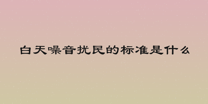 白天噪音扰民的标准是什么