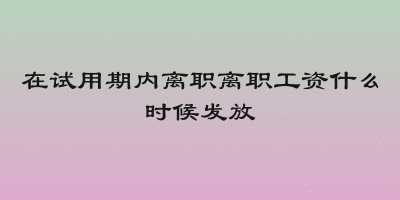 在试用期内离职离职工资什么时候发放