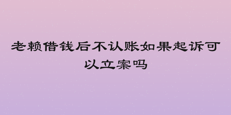 老赖借钱后不认账如果起诉可以立案吗