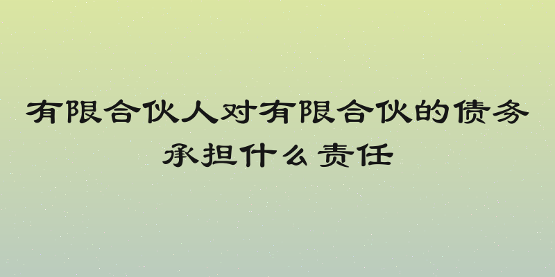 有限合伙人对有限合伙的债务承担什么责任