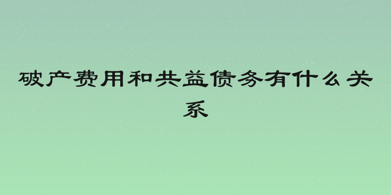 破产费用和共益债务有什么关系