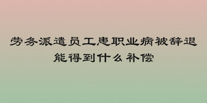 劳务派遣员工患职业病被辞退能得到什么补偿