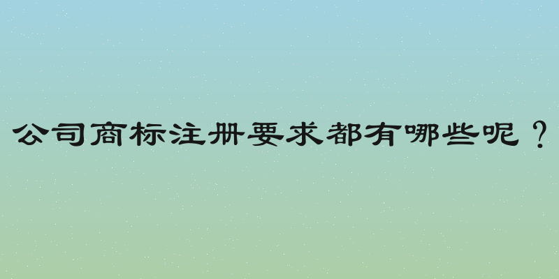 公司商标注册要求都有哪些呢？