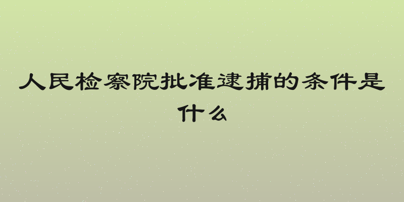 人民检察院批准逮捕的条件是什么