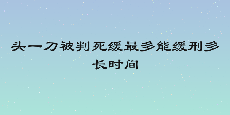 头一刀被判死缓最多能缓刑多长时间
