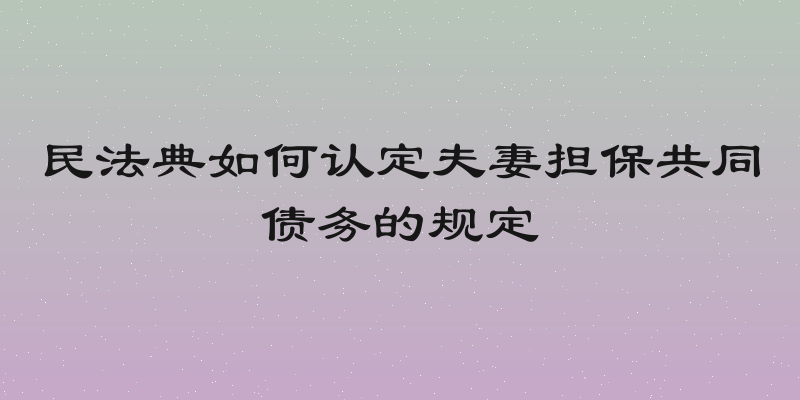 民法典如何认定夫妻担保共同债务的规定