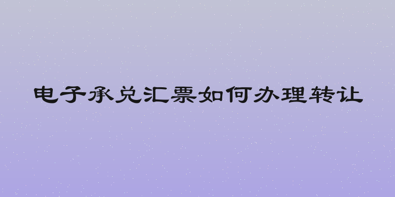 电子承兑汇票如何办理转让