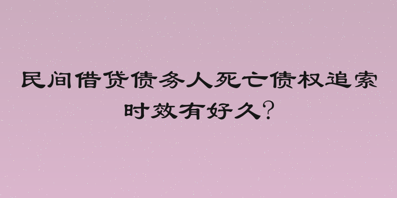 民间借贷债务人死亡债权追索时效有好久?