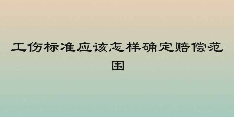工伤标准应该怎样确定赔偿范围