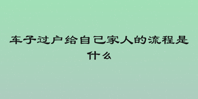 车子过户给自己家人的流程是什么