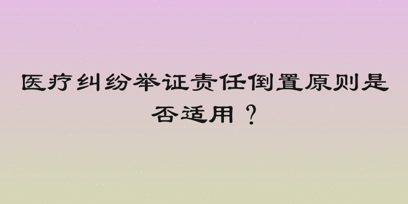 医疗纠纷举证责任倒置原则是否适用？