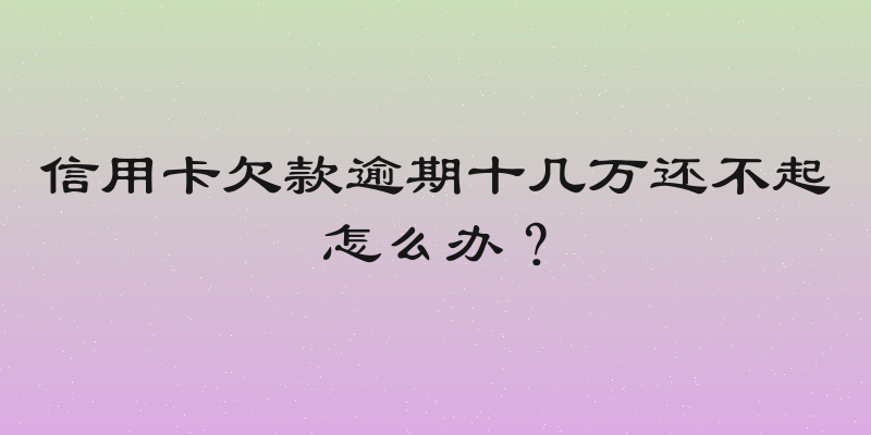 信用卡欠款逾期十几万还不起怎么办？