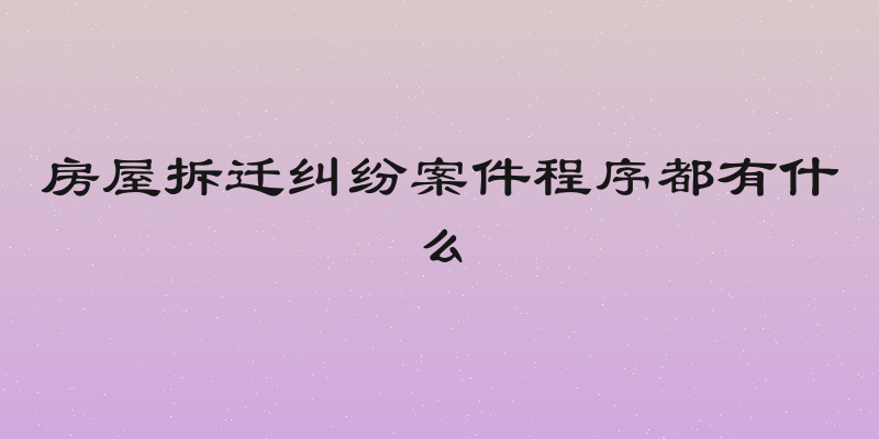 房屋拆迁纠纷案件程序都有什么