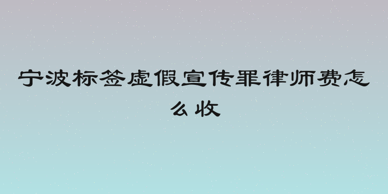 宁波标签虚假宣传罪律师费怎么收