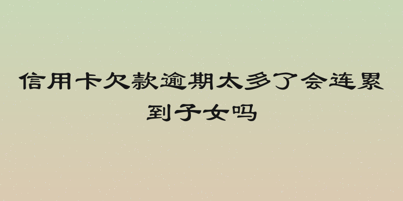 信用卡欠款逾期太多了会连累到子女吗