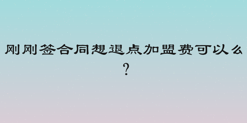 刚刚签合同想退点加盟费可以么？