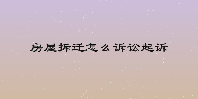 房屋拆迁怎么诉讼起诉