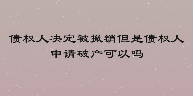 债权人决定被撤销但是债权人申请破产可以吗