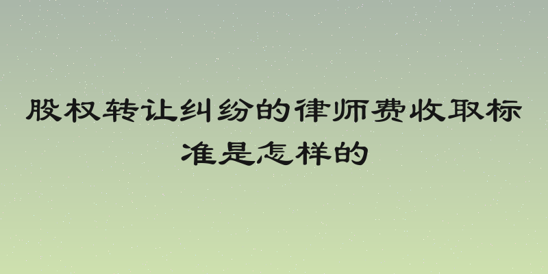 股权转让纠纷的律师费收取标准是怎样的
