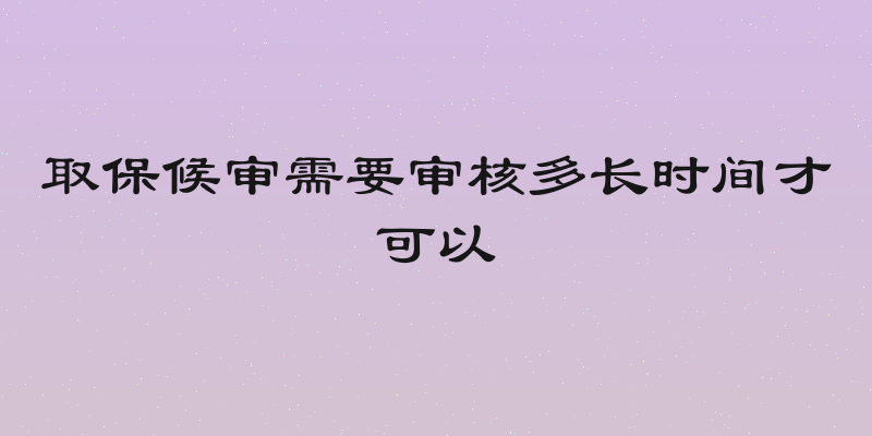 取保候审需要审核多长时间才可以