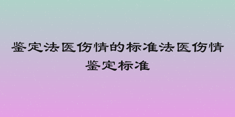 鉴定法医伤情的标准法医伤情鉴定标准