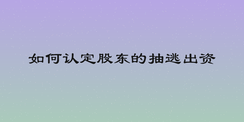 如何认定股东的抽逃出资