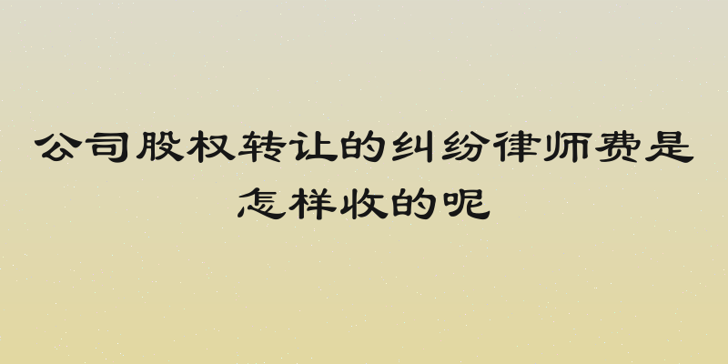 公司股权转让的纠纷律师费是怎样收的呢
