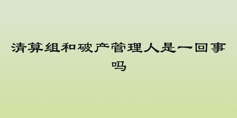 清算组和破产管理人是一回事吗
